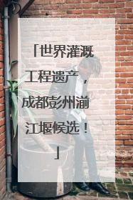世界灌溉工程遗产，成都彭州湔江堰候选！