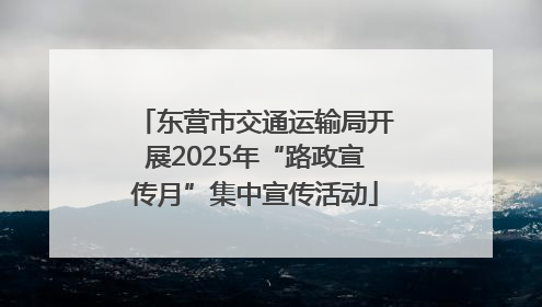 东营市交通运输局开展2025年“路政宣传月”集中宣传活动