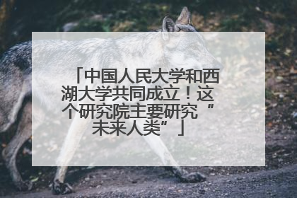 中国人民大学和西湖大学共同成立！这个研究院主要研究“未来人类”