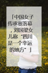 中国女子传承赛落幕，刘国梁女儿称“四川是一个幸运的地方”
