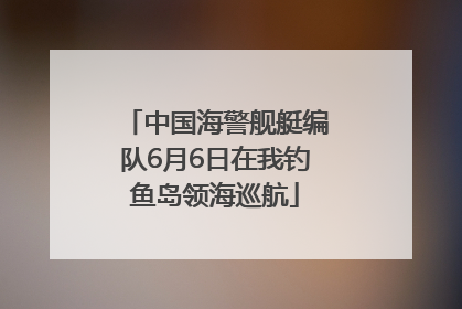 中国海警舰艇编队6月6日在我钓鱼岛领海巡航