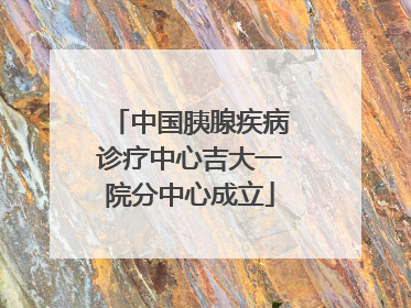 中国胰腺疾病诊疗中心吉大一院分中心成立