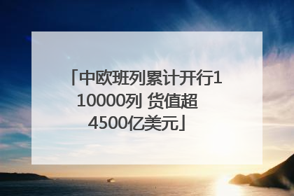 中欧班列累计开行110000列 货值超4500亿美元