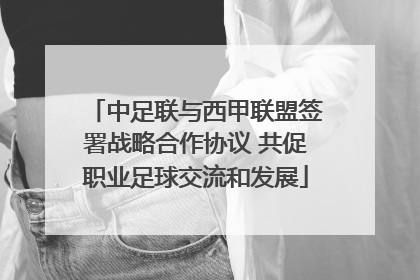 中足联与西甲联盟签署战略合作协议 共促职业足球交流和发展
