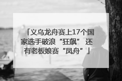 义乌龙舟赛上17个国家选手破浪“狂飙” 还有老板娘赛“凤舟”