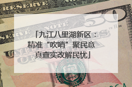 九江八里湖新区：精准“吹哨”聚民意 真查实改解民忧