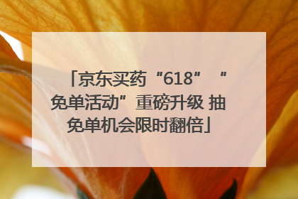京东买药“618”“免单活动”重磅升级 抽免单机会限时翻倍