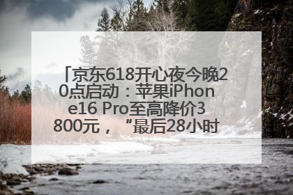 京东618开心夜今晚20点启动：苹果iPhone16 Pro至高降价3800元，“最后28小时”推出十二大补贴