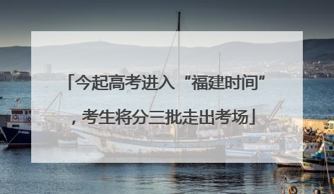 今起高考进入“福建时间”，考生将分三批走出考场