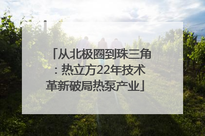 从北极圈到珠三角：热立方22年技术革新破局热泵产业