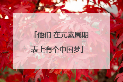 他们 在元素周期表上有个中国梦