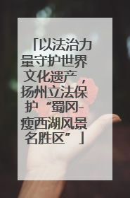 以法治力量守护世界文化遗产，扬州立法保护“蜀冈-瘦西湖风景名胜区”