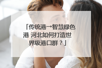 传统港→智慧绿色港 河北如何打造世界级港口群？