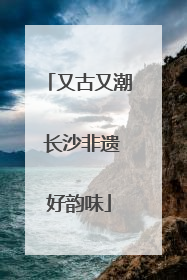 又古又潮 长沙非遗好韵味