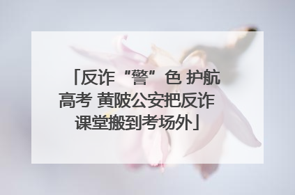 反诈“警”色 护航高考 黄陂公安把反诈课堂搬到考场外