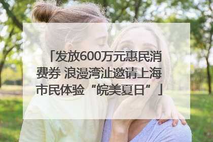 发放600万元惠民消费券 浪漫湾沚邀请上海市民体验“皖美夏日”
