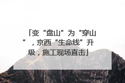 变“盘山”为“穿山”，京西“生命线”升级，施工现场直击