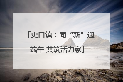 史口镇：同“新”迎端午 共筑活力家
