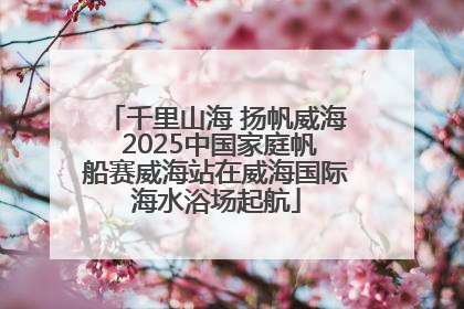 千里山海 扬帆威海 2025中国家庭帆船赛威海站在威海国际海水浴场起航