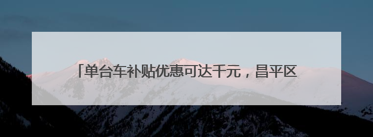 单台车补贴优惠可达千元，昌平区启动电动自行车以旧换新专项活动