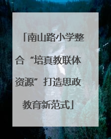 南山路小学整合“培真教联体资源”打造思政教育新范式