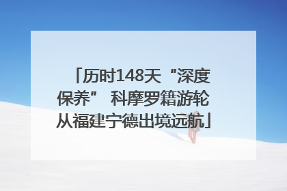 历时148天“深度保养” 科摩罗籍游轮从福建宁德出境远航