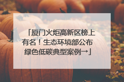 厦门火炬高新区榜上有名！生态环境部公布绿色低碳典型案例→