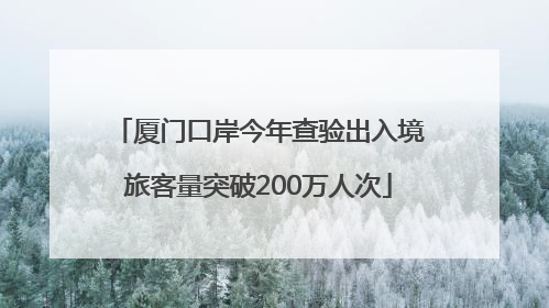 厦门口岸今年查验出入境旅客量突破200万人次