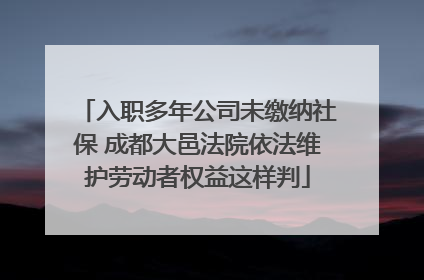 入职多年公司未缴纳社保 成都大邑法院依法维护劳动者权益这样判