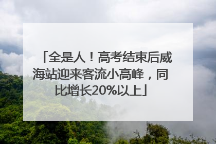 全是人！高考结束后威海站迎来客流小高峰，同比增长20%以上