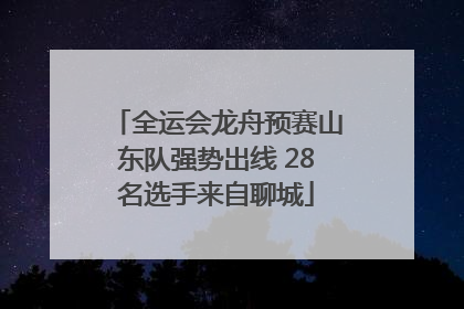 全运会龙舟预赛山东队强势出线 28名选手来自聊城