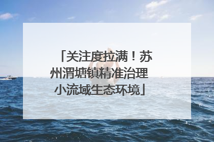 关注度拉满！苏州渭塘镇精准治理小流域生态环境