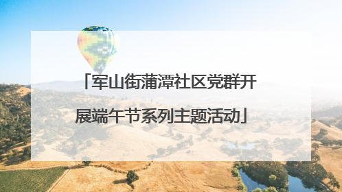 军山街蒲潭社区党群开展端午节系列主题活动