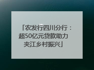农发行四川分行：超50亿元贷款助力夹江乡村振兴