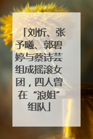 刘忻、张予曦、郭碧婷与蔡诗芸组成摇滚女团，四人曾在“浪姐”组队