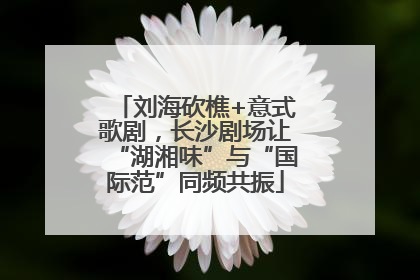 刘海砍樵+意式歌剧，长沙剧场让“湖湘味”与“国际范”同频共振