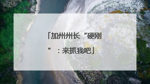 加州州长“硬刚”：来抓我吧