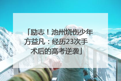 励志！池州烧伤少年方益凡：经历23次手术后的高考逆袭