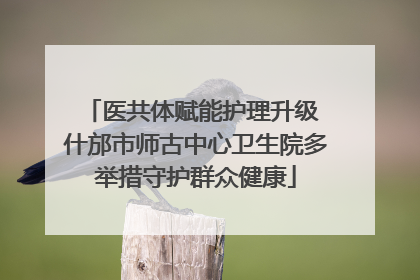 医共体赋能护理升级 什邡市师古中心卫生院多举措守护群众健康