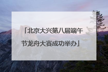 北京大兴第八届端午节龙舟大赛成功举办