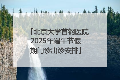 北京大学首钢医院2025年端午节假期门诊出诊安排
