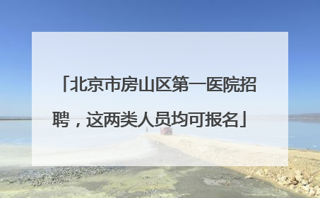 北京市房山区第一医院招聘，这两类人员均可报名