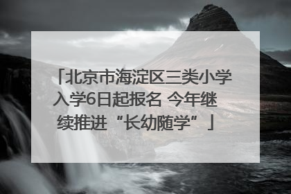 北京市海淀区三类小学入学6日起报名 今年继续推进“长幼随学”