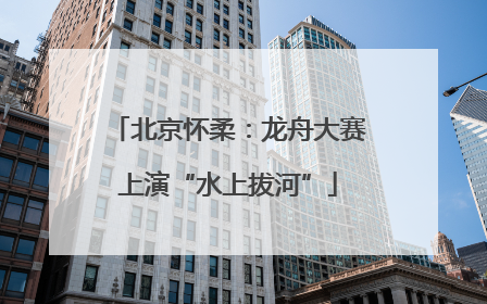 北京怀柔：龙舟大赛上演“水上拔河”