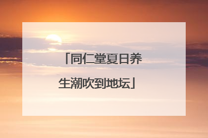 同仁堂夏日养生潮吹到地坛