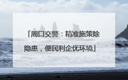 周口交警：精准施策除隐患，便民利企优环境