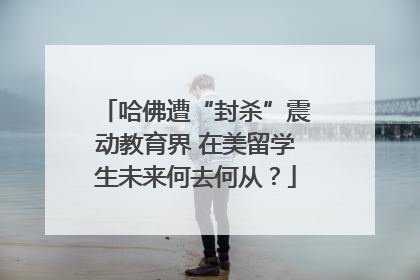 哈佛遭“封杀”震动教育界 在美留学生未来何去何从？