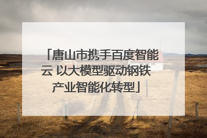 唐山市携手百度智能云 以大模型驱动钢铁产业智能化转型