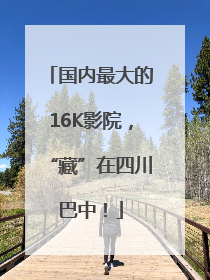 国内最大的16K影院，“藏”在四川巴中！