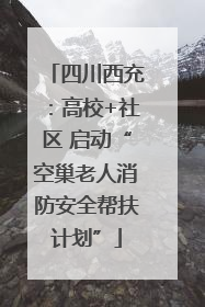 四川西充：高校+社区 启动“空巢老人消防安全帮扶计划”